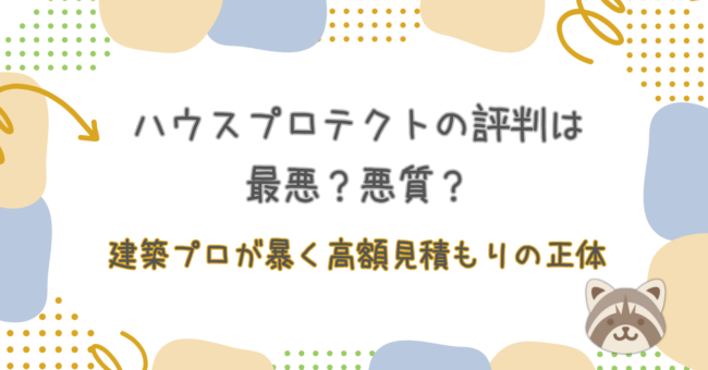 ハウスプロテクトの評判は最悪?悪質?建築プロが暴く高額見積もりの正体