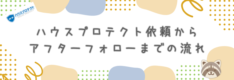 ハウスプロテクト依頼からアフターフォローまでの流れ